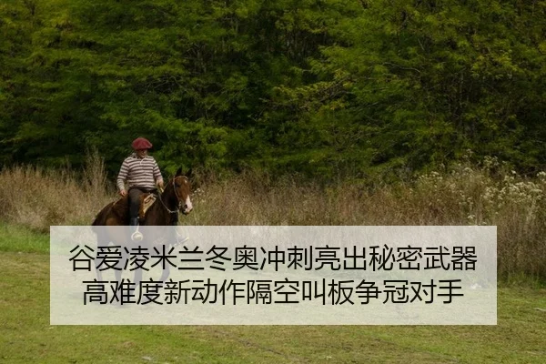 谷爱凌米兰冬奥冲刺亮出秘密武器 高难度新动作隔空叫板争冠对手
