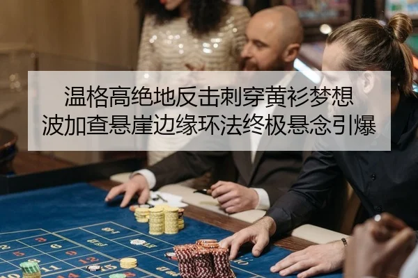 温格高绝地反击刺穿黄衫梦想 波加查悬崖边缘环法终极悬念引爆